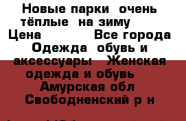 Новые парки, очень тёплые, на зиму -30 › Цена ­ 2 400 - Все города Одежда, обувь и аксессуары » Женская одежда и обувь   . Амурская обл.,Свободненский р-н